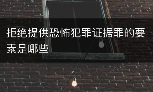 拒绝提供恐怖犯罪证据罪的要素是哪些