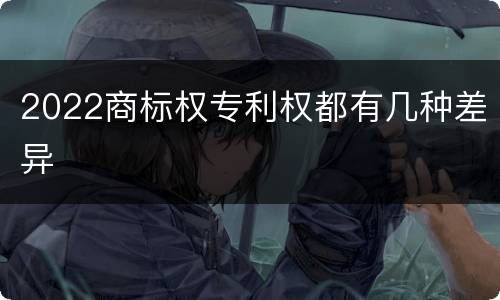 2022商标权专利权都有几种差异