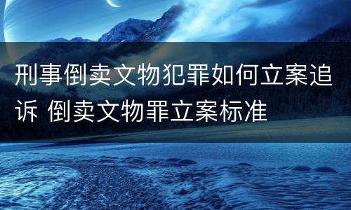 刑事倒卖文物犯罪如何立案追诉 倒卖文物罪立案标准