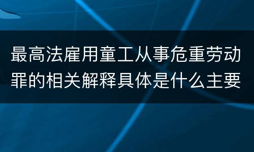 最高法雇用童工从事危重劳动罪的相关解释具体是什么主要规定