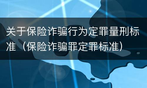 关于保险诈骗行为定罪量刑标准（保险诈骗罪定罪标准）