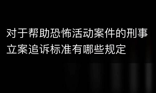 对于帮助恐怖活动案件的刑事立案追诉标准有哪些规定