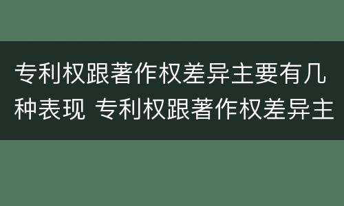 专利权跟著作权差异主要有几种表现 专利权跟著作权差异主要有几种表现形式