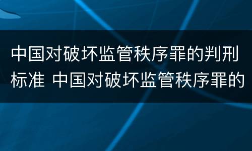 中国对破坏监管秩序罪的判刑标准 中国对破坏监管秩序罪的判刑标准是多少