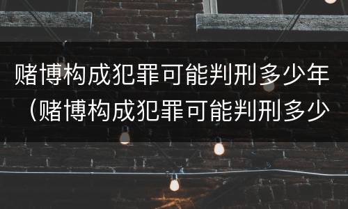 赌博构成犯罪可能判刑多少年（赌博构成犯罪可能判刑多少年以上）