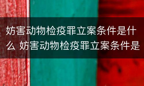 妨害动物检疫罪立案条件是什么 妨害动物检疫罪立案条件是什么呢