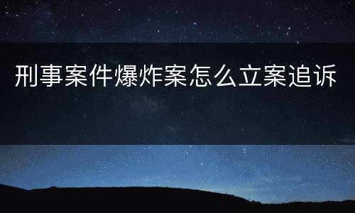 刑事案件爆炸案怎么立案追诉