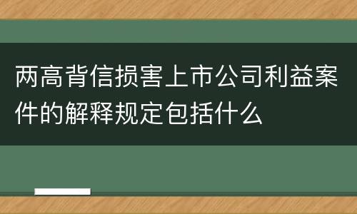两高背信损害上市公司利益案件的解释规定包括什么