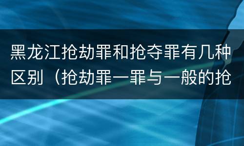 黑龙江抢劫罪和抢夺罪有几种区别（抢劫罪一罪与一般的抢劫罪区别）