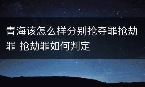 青海该怎么样分别抢夺罪抢劫罪 抢劫罪如何判定