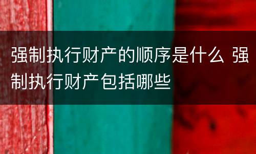强制执行财产的顺序是什么 强制执行财产包括哪些