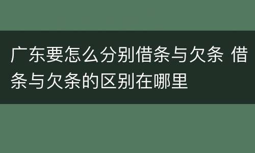 广东要怎么分别借条与欠条 借条与欠条的区别在哪里