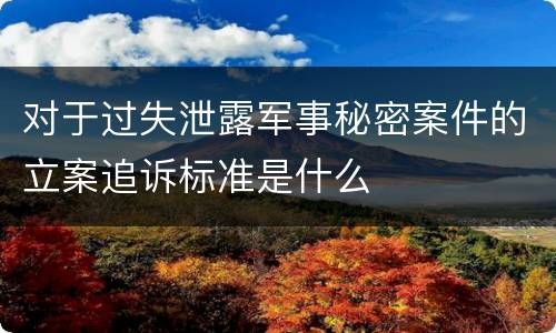 对于过失泄露军事秘密案件的立案追诉标准是什么