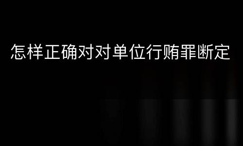 怎样正确对对单位行贿罪断定