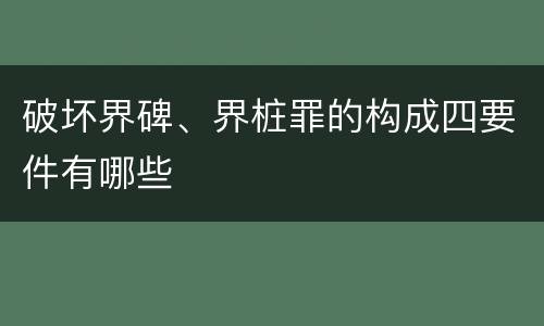 破坏界碑、界桩罪的构成四要件有哪些