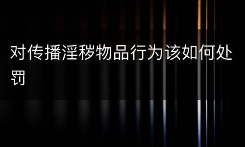对传播淫秽物品行为该如何处罚