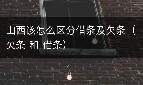 山西该怎么区分借条及欠条（欠条 和 借条）