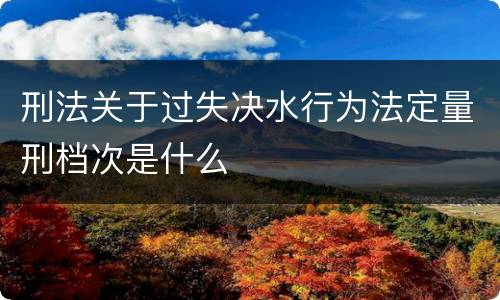 刑法关于过失决水行为法定量刑档次是什么
