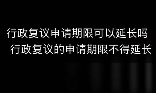 行政复议申请期限可以延长吗 行政复议的申请期限不得延长