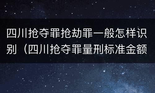 四川抢夺罪抢劫罪一般怎样识别（四川抢夺罪量刑标准金额）