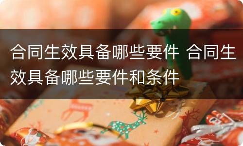 合同生效具备哪些要件 合同生效具备哪些要件和条件