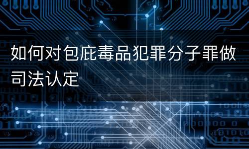 如何对包庇毒品犯罪分子罪做司法认定