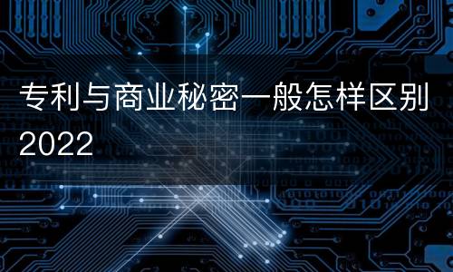 专利与商业秘密一般怎样区别2022