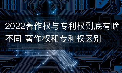 2022著作权与专利权到底有啥不同 著作权和专利权区别