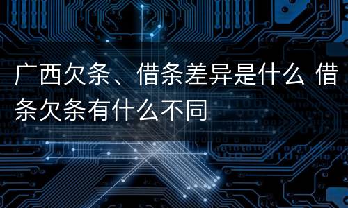 广西欠条、借条差异是什么 借条欠条有什么不同