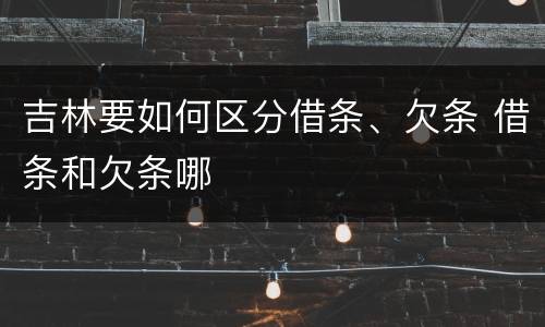吉林要如何区分借条、欠条 借条和欠条哪