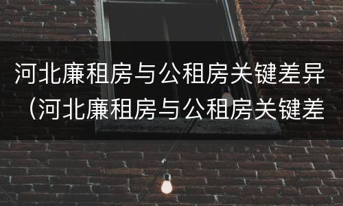 河北廉租房与公租房关键差异（河北廉租房与公租房关键差异在哪）