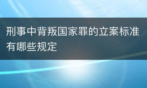 刑事中背叛国家罪的立案标准有哪些规定