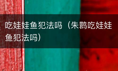 吃娃娃鱼犯法吗（朱鹮吃娃娃鱼犯法吗）