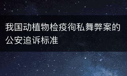 我国动植物检疫徇私舞弊案的公安追诉标准