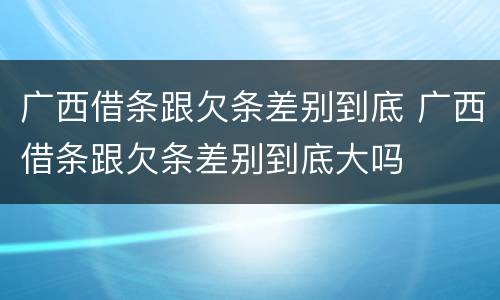 广西借条跟欠条差别到底 广西借条跟欠条差别到底大吗