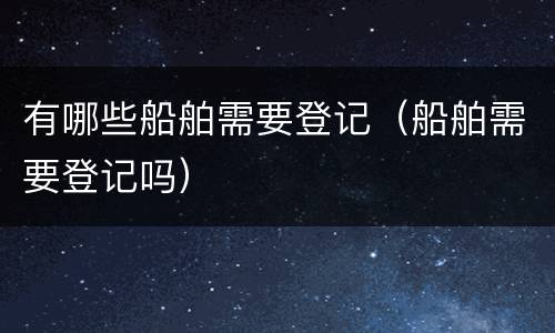 有哪些船舶需要登记（船舶需要登记吗）