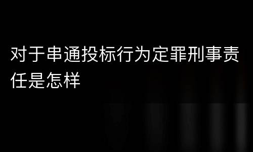 对于串通投标行为定罪刑事责任是怎样