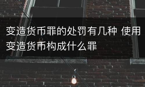 变造货币罪的处罚有几种 使用变造货币构成什么罪