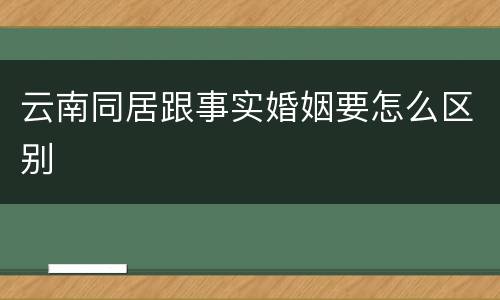 云南同居跟事实婚姻要怎么区别