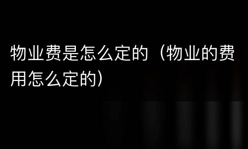 物业费是怎么定的（物业的费用怎么定的）