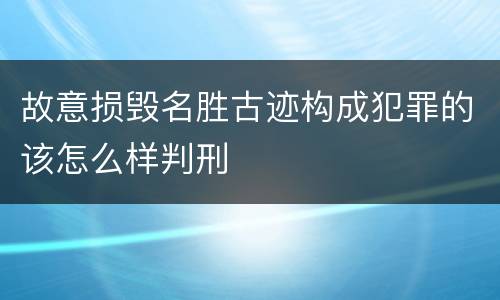 故意损毁名胜古迹构成犯罪的该怎么样判刑