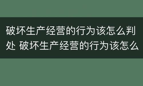 破坏生产经营的行为该怎么判处 破坏生产经营的行为该怎么判处呢
