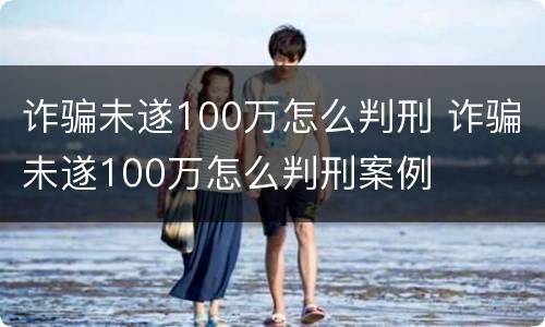 诈骗未遂100万怎么判刑 诈骗未遂100万怎么判刑案例