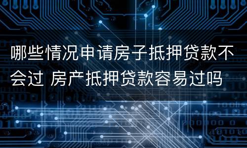 哪些情况申请房子抵押贷款不会过 房产抵押贷款容易过吗