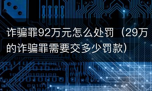 诈骗罪92万元怎么处罚（29万的诈骗罪需要交多少罚款）