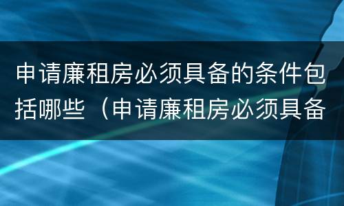 申请廉租房必须具备的条件包括哪些（申请廉租房必须具备的条件包括哪些呢）