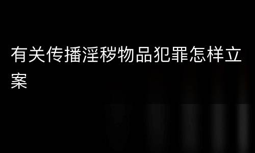 有关传播淫秽物品犯罪怎样立案