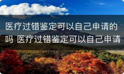 医疗过错鉴定可以自己申请的吗 医疗过错鉴定可以自己申请的吗