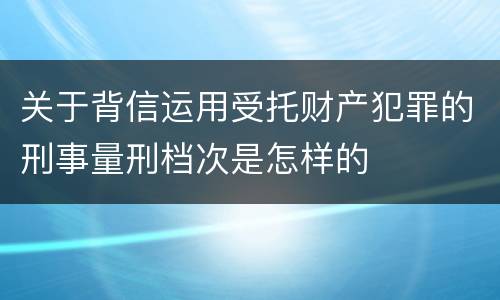 关于背信运用受托财产犯罪的刑事量刑档次是怎样的