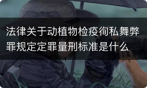 法律关于动植物检疫徇私舞弊罪规定定罪量刑标准是什么